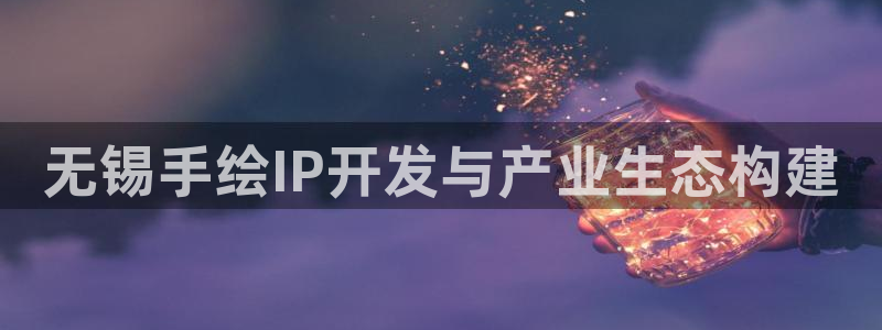 恒盛娱乐下载：无锡手绘IP开发与产业生态构建