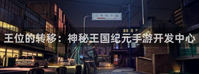 恒盛娱乐首页：王位的转移：神秘王国纪元手游开发中心